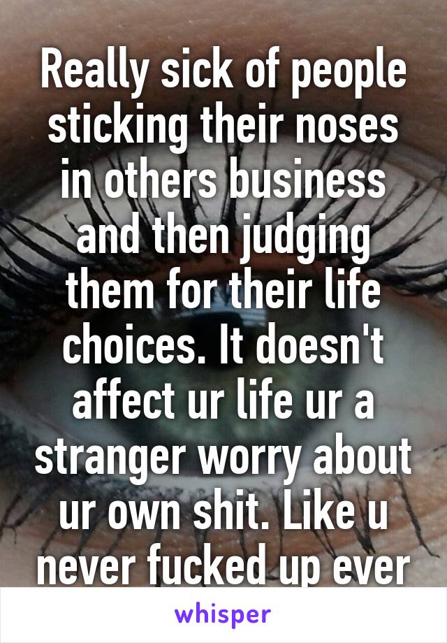 Really sick of people sticking their noses in others business and then judging them for their life choices. It doesn't affect ur life ur a stranger worry about ur own shit. Like u never fucked up ever