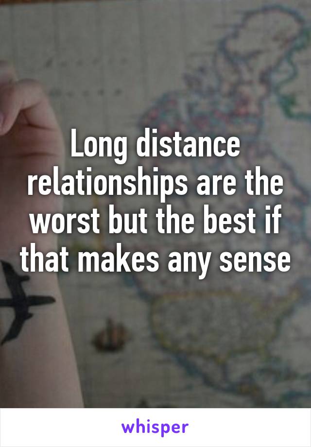 Long distance relationships are the worst but the best if that makes any sense 