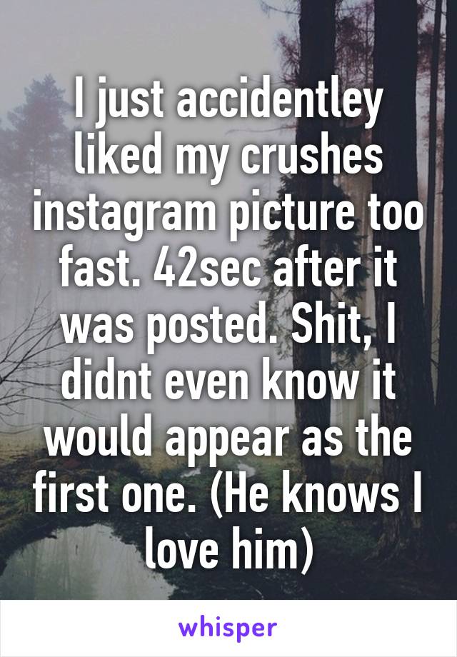 I just accidentley liked my crushes instagram picture too fast. 42sec after it was posted. Shit, I didnt even know it would appear as the first one. (He knows I love him)