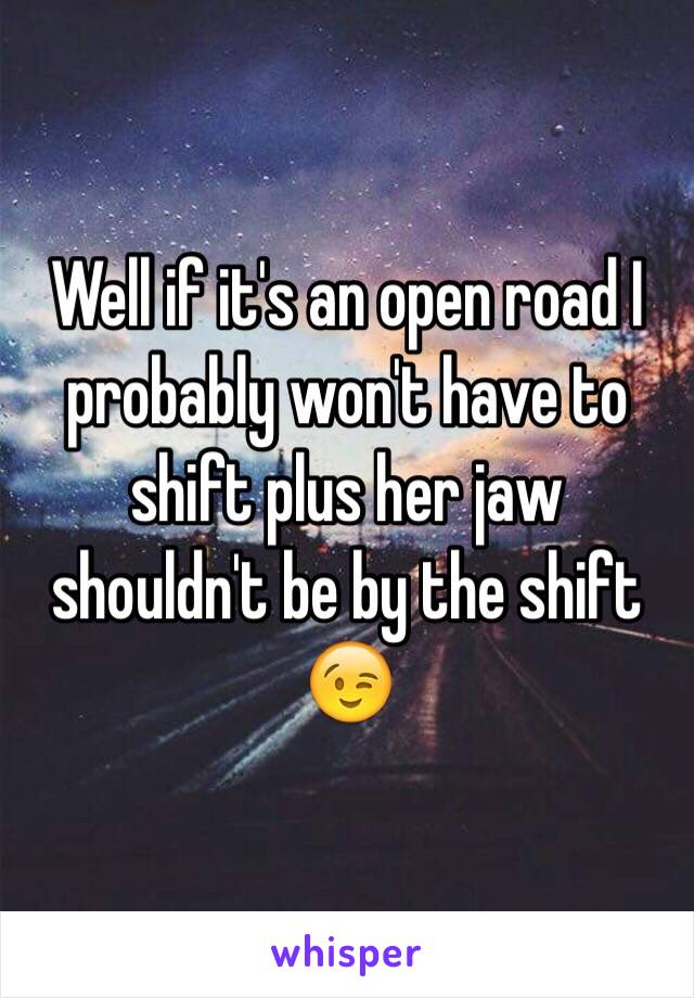 Well if it's an open road I probably won't have to shift plus her jaw shouldn't be by the shift 😉