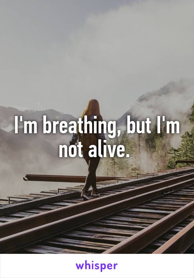 I'm breathing, but I'm not alive. 