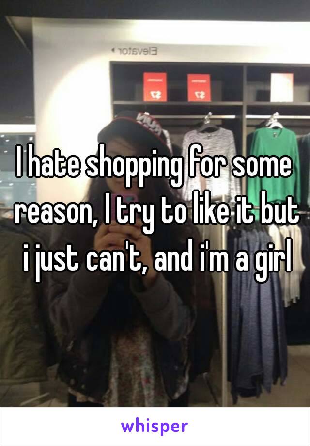 I hate shopping for some reason, I try to like it but i just can't, and i'm a girl