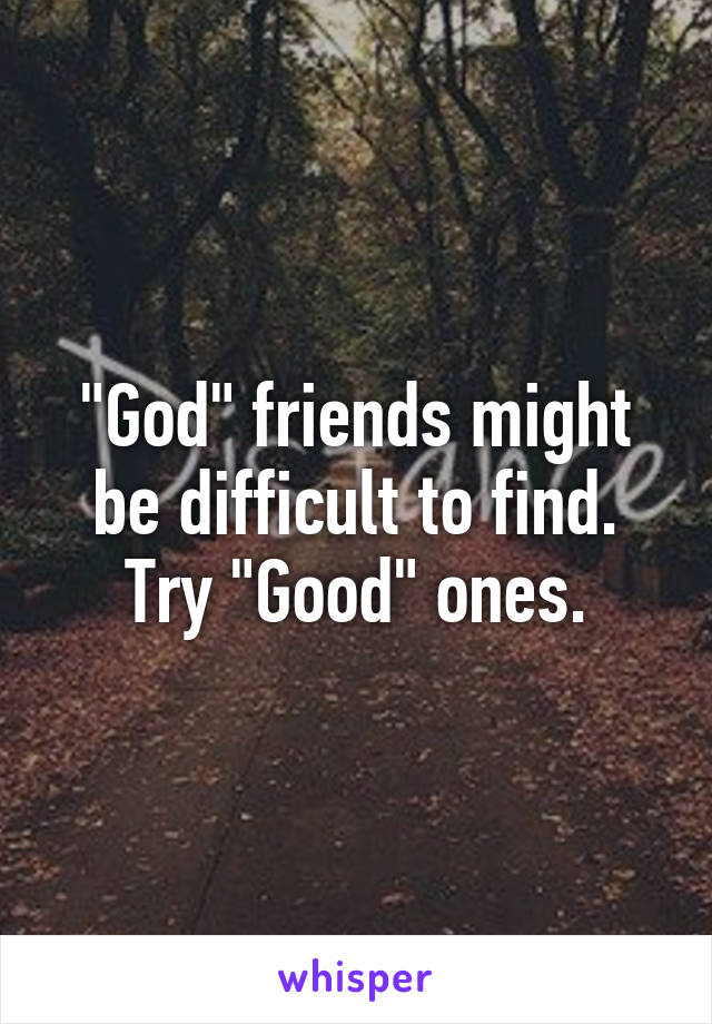 "God" friends might be difficult to find. Try "Good" ones.