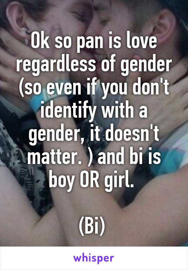 Ok so pan is love regardless of gender (so even if you don't identify with a gender, it doesn't matter. ) and bi is boy OR girl. 

(Bi) 