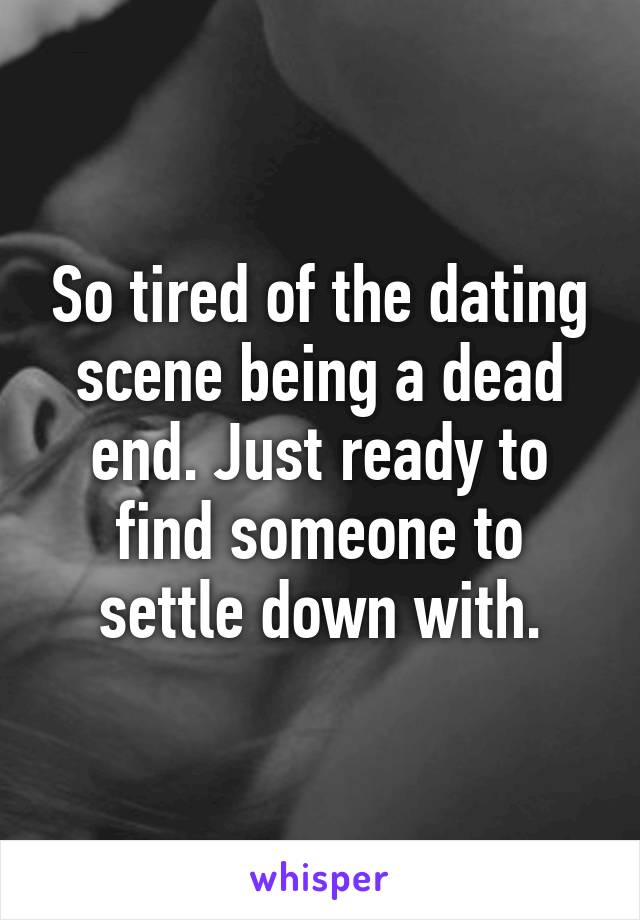 So tired of the dating scene being a dead end. Just ready to find someone to settle down with.