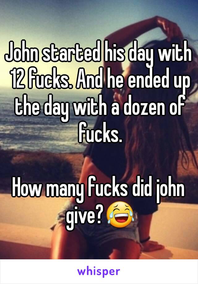 John started his day with 12 fucks. And he ended up the day with a dozen of fucks.

How many fucks did john give?😂