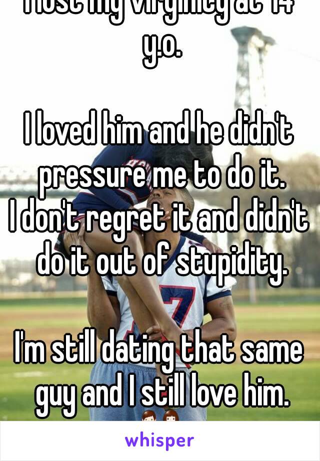 I lost my virginity at 14 y.o.

I loved him and he didn't pressure me to do it.
I don't regret it and didn't do it out of stupidity.

I'm still dating that same guy and I still love him.
👫