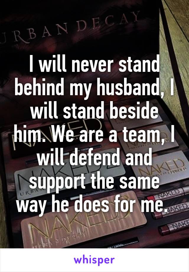 I will never stand behind my husband, I will stand beside him. We are a team, I will defend and support the same way he does for me. 