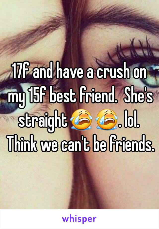 17f and have a crush on my 15f best friend.  She's straight😭😭. lol.  Think we can't be friends.