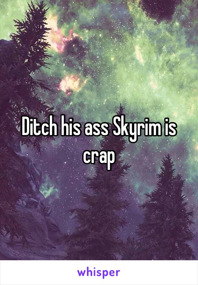 Ditch his ass Skyrim is crap