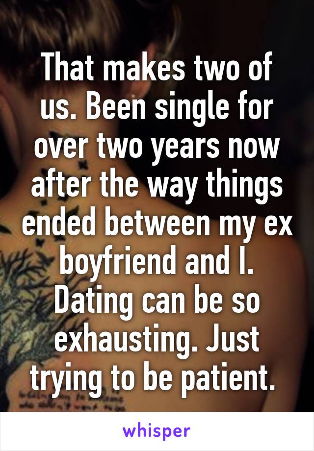 That makes two of us. Been single for over two years now after the way things ended between my ex boyfriend and I. Dating can be so exhausting. Just trying to be patient. 