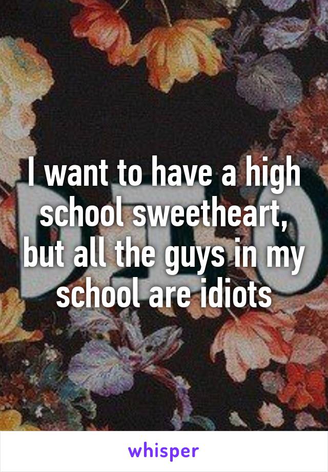 I want to have a high school sweetheart, but all the guys in my school are idiots