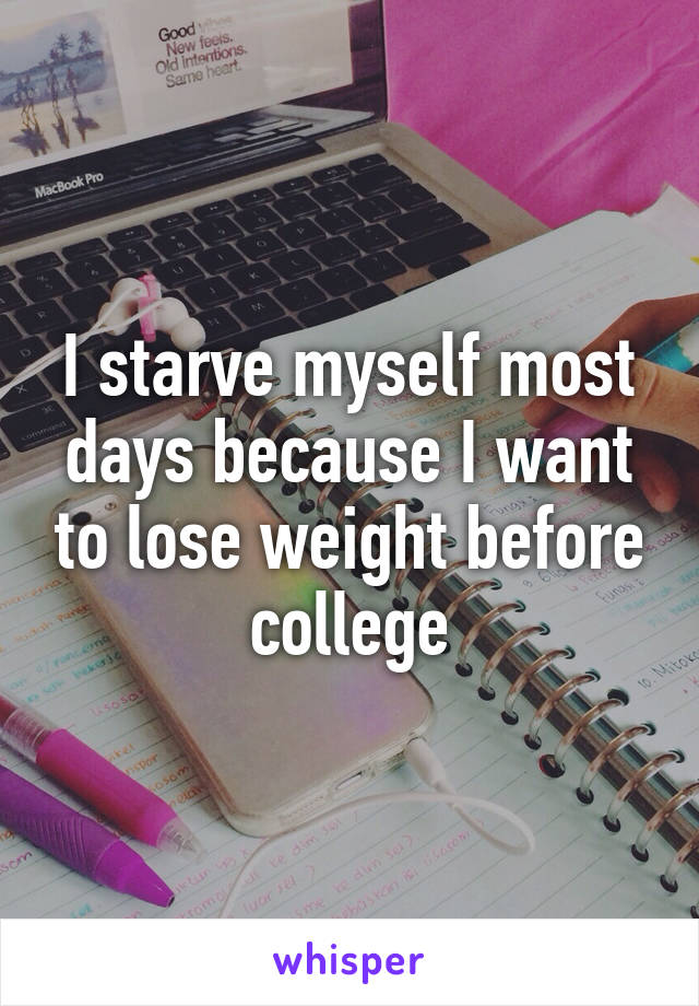 I starve myself most days because I want to lose weight before college