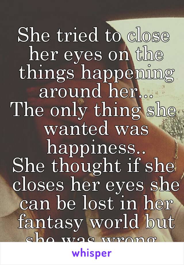 She tried to close her eyes on the things happening around her...
The only thing she wanted was happiness..
She thought if she closes her eyes she can be lost in her fantasy world but she was wrong..
