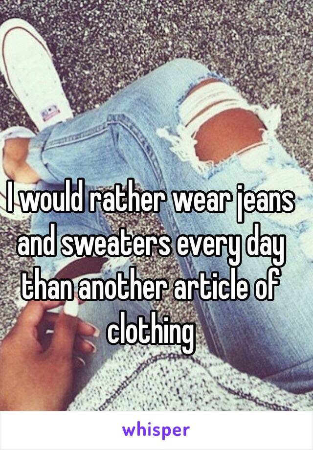 I would rather wear jeans and sweaters every day than another article of clothing