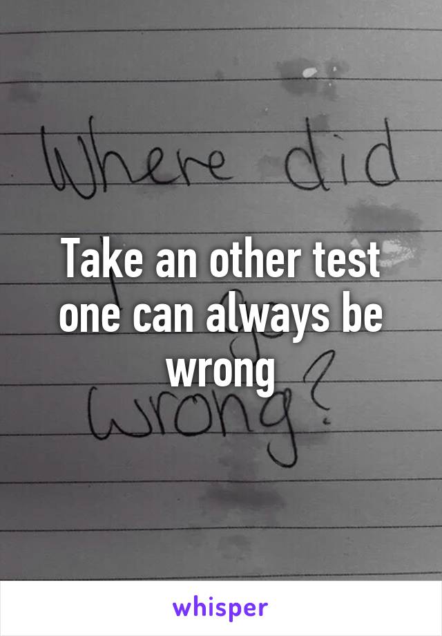 Take an other test one can always be wrong