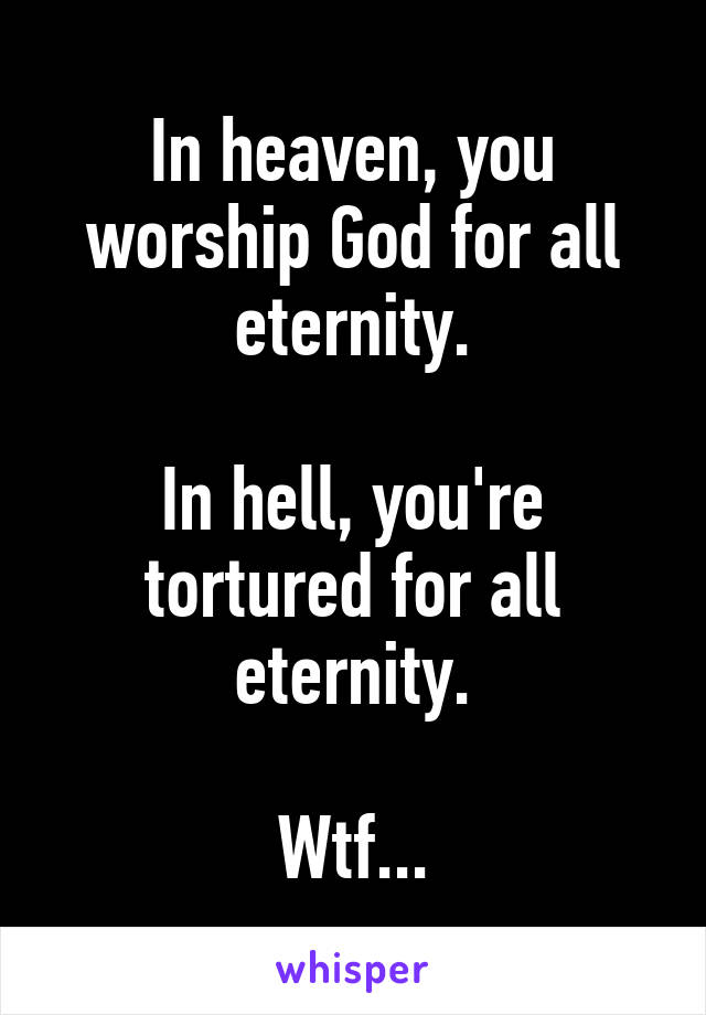 In heaven, you worship God for all eternity.

In hell, you're tortured for all eternity.

Wtf...