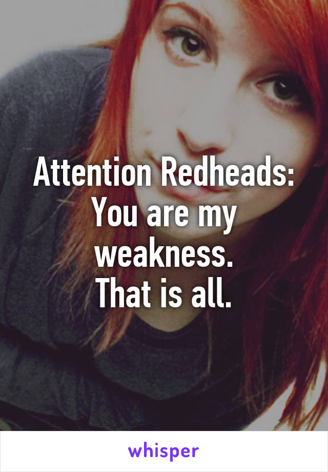 Attention Redheads:
You are my weakness.
That is all.