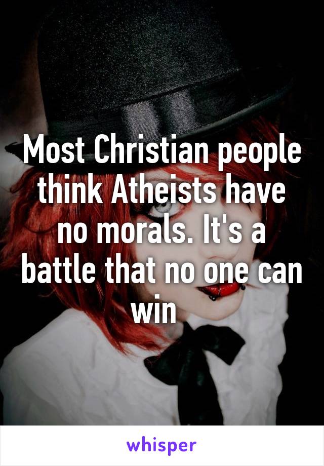 Most Christian people think Atheists have no morals. It's a battle that no one can win  