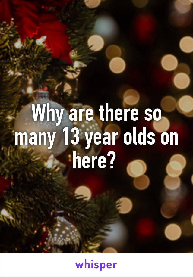 Why are there so many 13 year olds on here? 