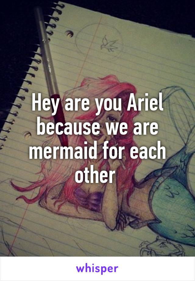 Hey are you Ariel because we are mermaid for each other 