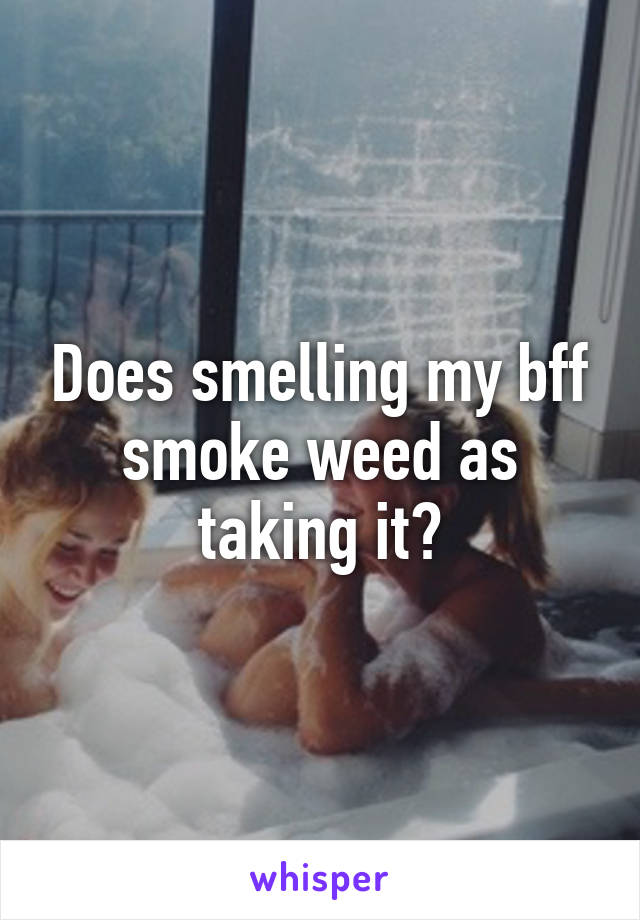 Does smelling my bff smoke weed as taking it?