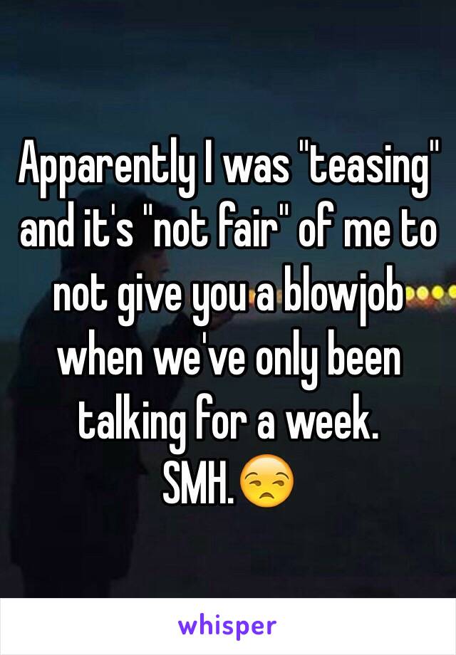 Apparently I was "teasing" and it's "not fair" of me to not give you a blowjob when we've only been talking for a week. SMH.😒