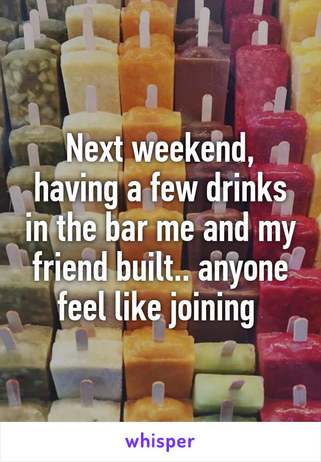 Next weekend, having a few drinks in the bar me and my friend built.. anyone feel like joining 