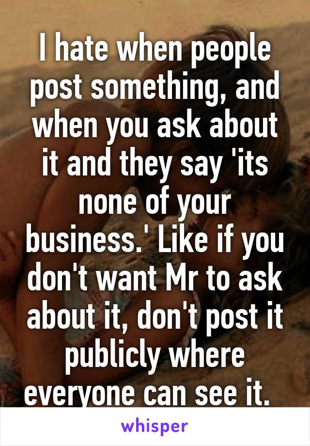 I hate when people post something, and when you ask about it and they say 'its none of your business.' Like if you don't want Mr to ask about it, don't post it publicly where everyone can see it.  