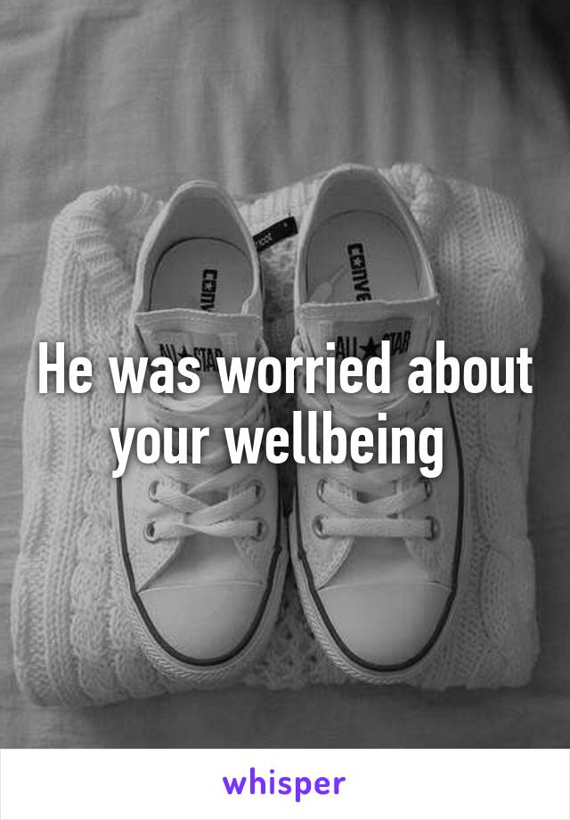 He was worried about your wellbeing 