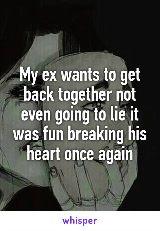 My ex wants to get back together not even going to lie it was fun breaking his heart once again