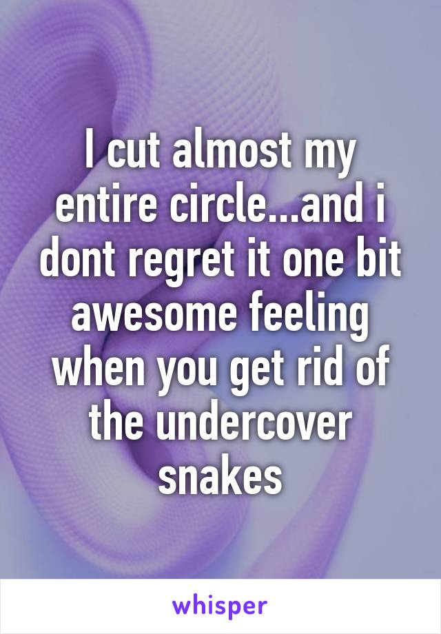 I cut almost my entire circle...and i dont regret it one bit awesome feeling when you get rid of the undercover snakes