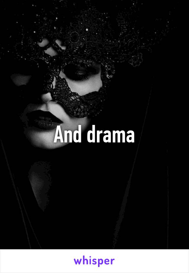 And drama