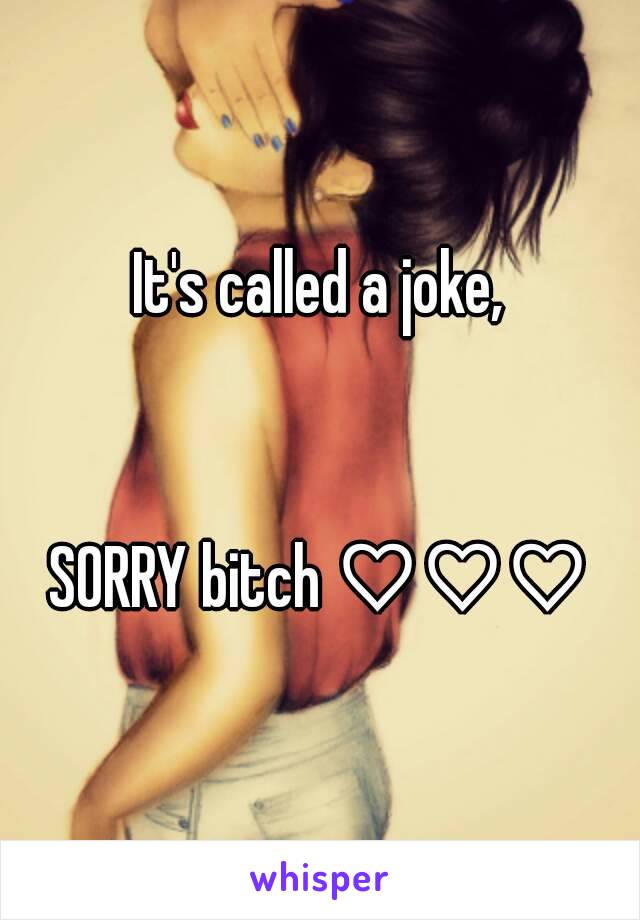 It's called a joke,


SORRY bitch ♡♡♡