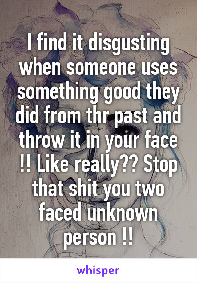 I find it disgusting when someone uses something good they did from thr past and throw it in your face !! Like really?? Stop that shit you two faced unknown person !!