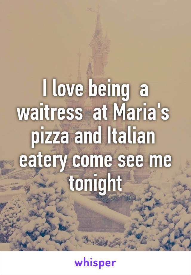 I love being  a waitress  at Maria's  pizza and Italian  eatery come see me tonight