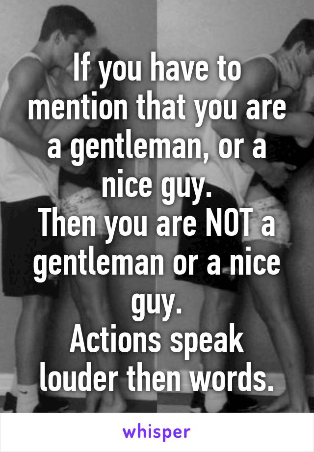 If you have to mention that you are a gentleman, or a nice guy.
Then you are NOT a gentleman or a nice guy.
Actions speak louder then words.