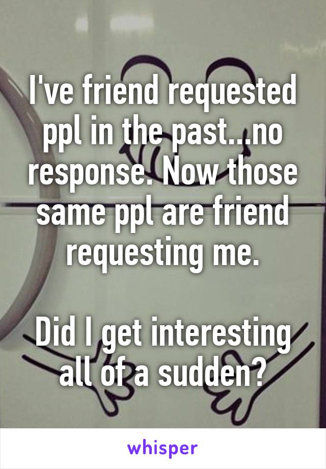 I've friend requested ppl in the past...no response. Now those same ppl are friend requesting me.

Did I get interesting all of a sudden?