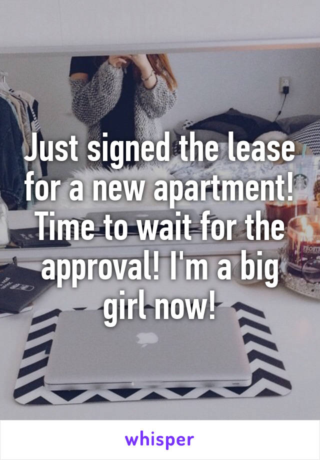 Just signed the lease for a new apartment! Time to wait for the approval! I'm a big girl now!