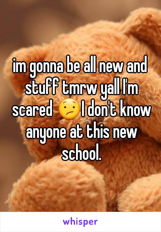 im gonna be all new and stuff tmrw yall I'm scared 😕I don't know anyone at this new school.