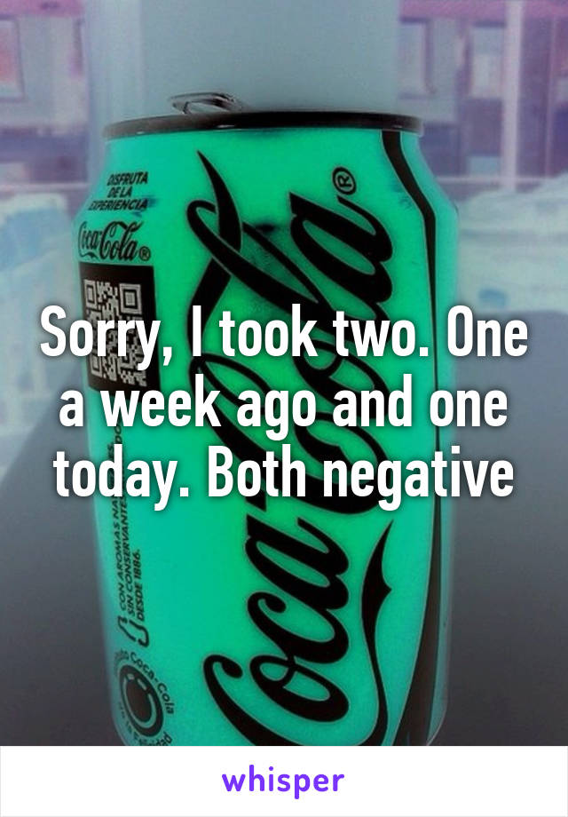 Sorry, I took two. One a week ago and one today. Both negative