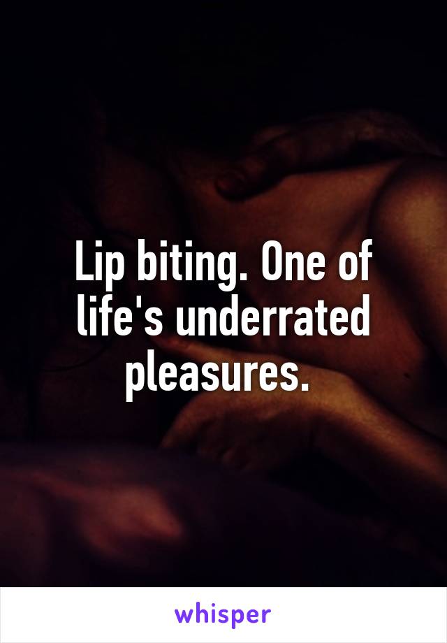 Lip biting. One of life's underrated pleasures. 