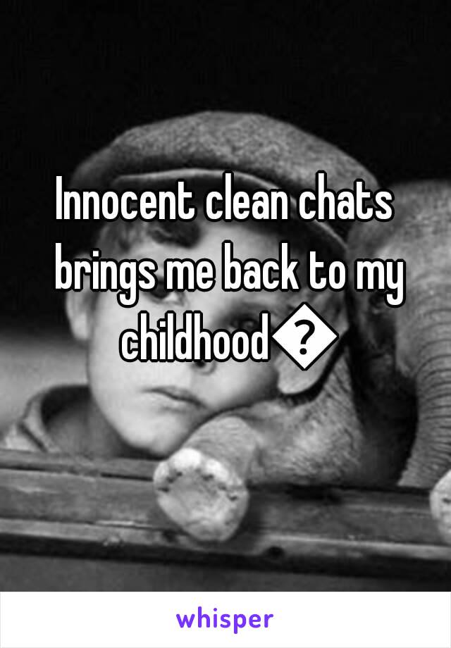 Innocent clean chats brings me back to my childhood😇