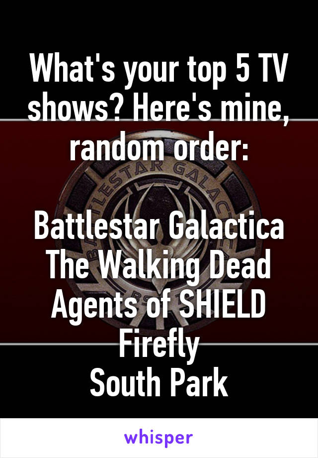 What's your top 5 TV shows? Here's mine, random order:

Battlestar Galactica
The Walking Dead
Agents of SHIELD
Firefly
South Park