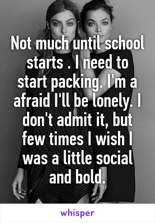 Not much until school starts . I need to start packing. I'm a afraid I'll be lonely. I don't admit it, but few times I wish I was a little social and bold.