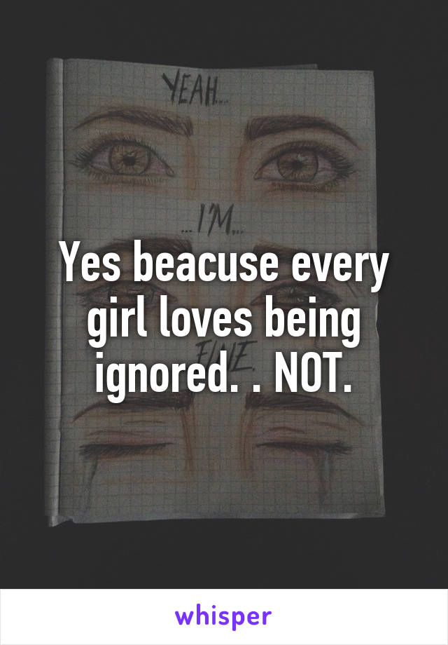 Yes beacuse every girl loves being ignored. . NOT.