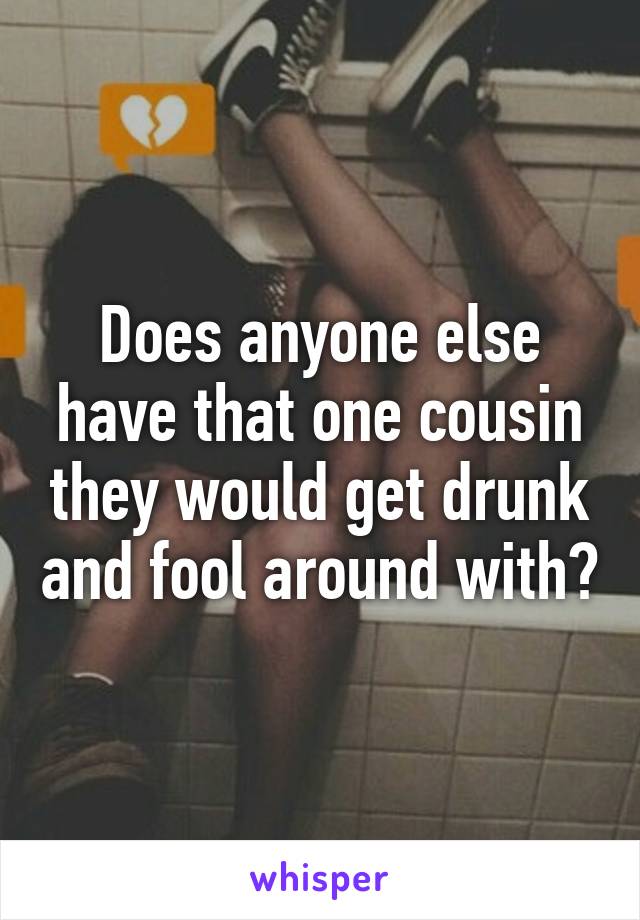 Does anyone else have that one cousin they would get drunk and fool around with?