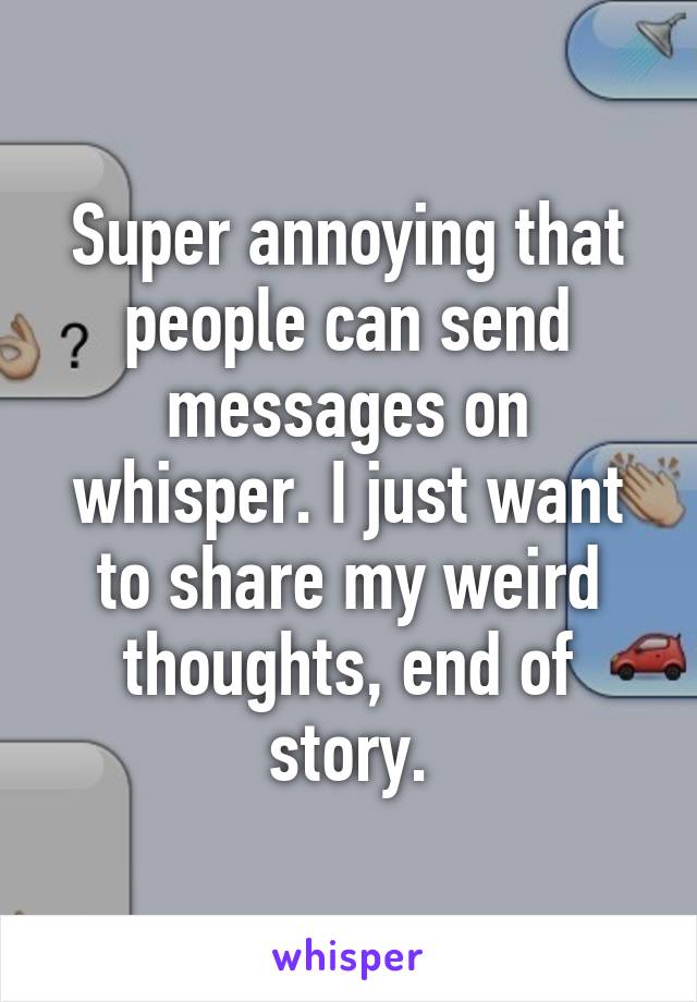 Super annoying that people can send messages on whisper. I just want to share my weird thoughts, end of story.