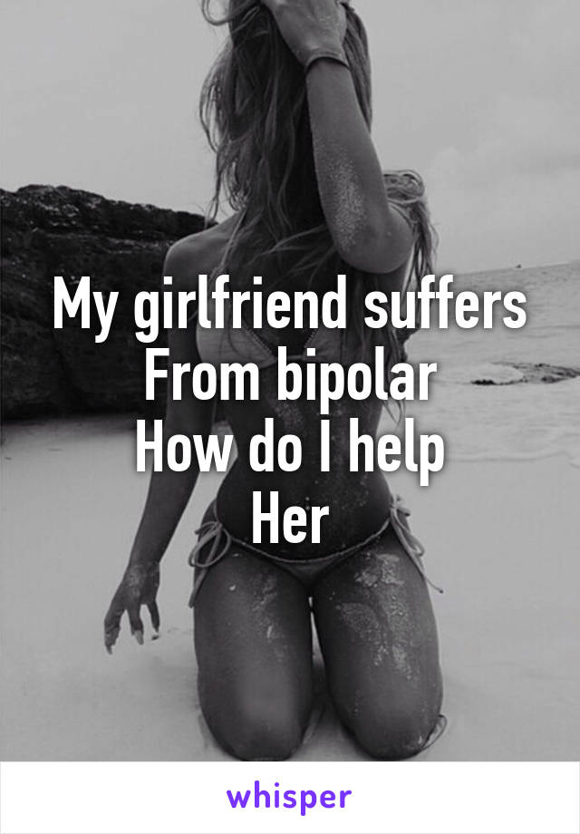 My girlfriend suffers
From bipolar
How do I help
Her