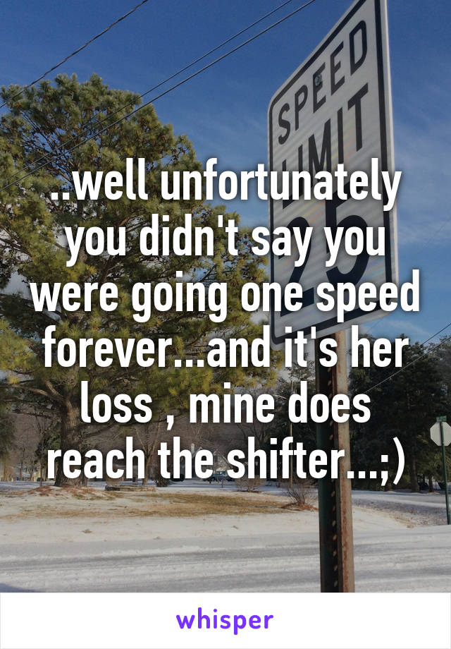 ..well unfortunately you didn't say you were going one speed forever...and it's her loss , mine does reach the shifter...;)